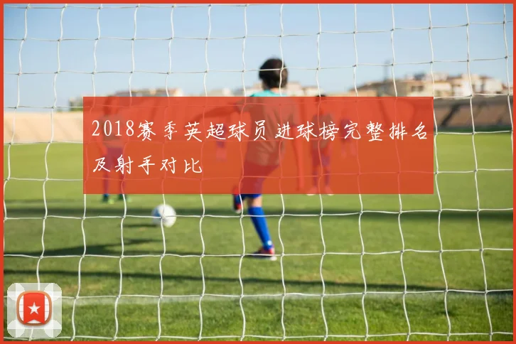 2018赛季英超球员进球榜完整排名及射手对比