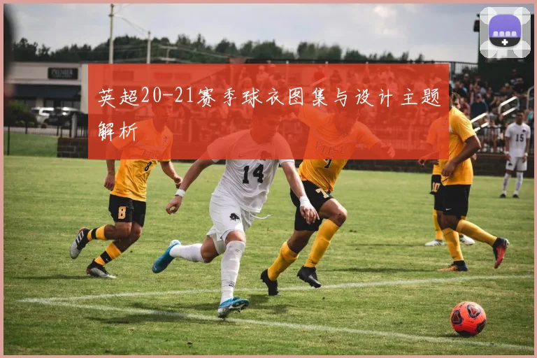 英超20-21赛季球衣图集与设计主题解析