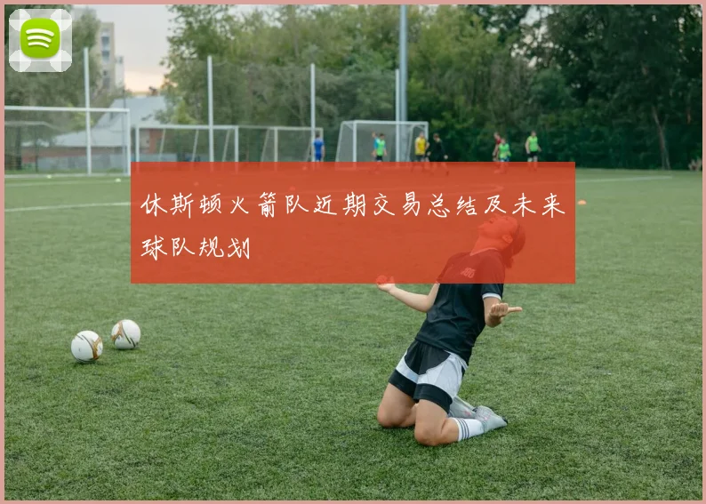 休斯顿火箭队近期交易总结及未来球队规划