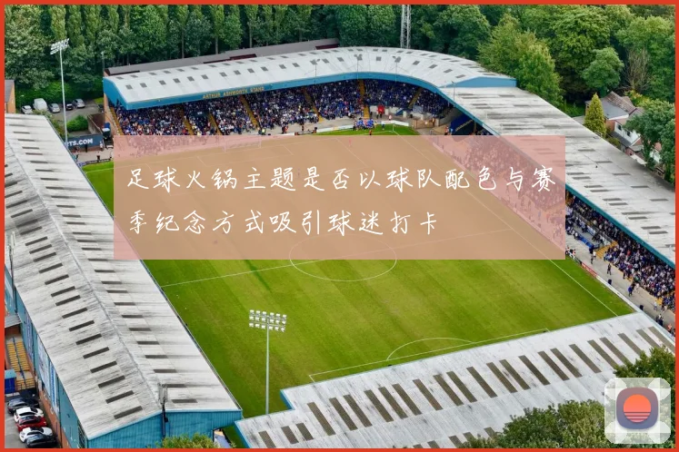 足球火锅主题是否以球队配色与赛季纪念方式吸引球迷打卡