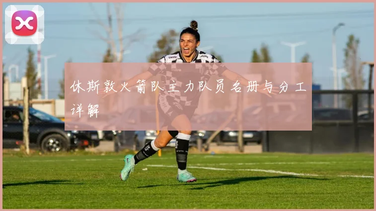 休斯敦火箭队主力队员名册与分工详解