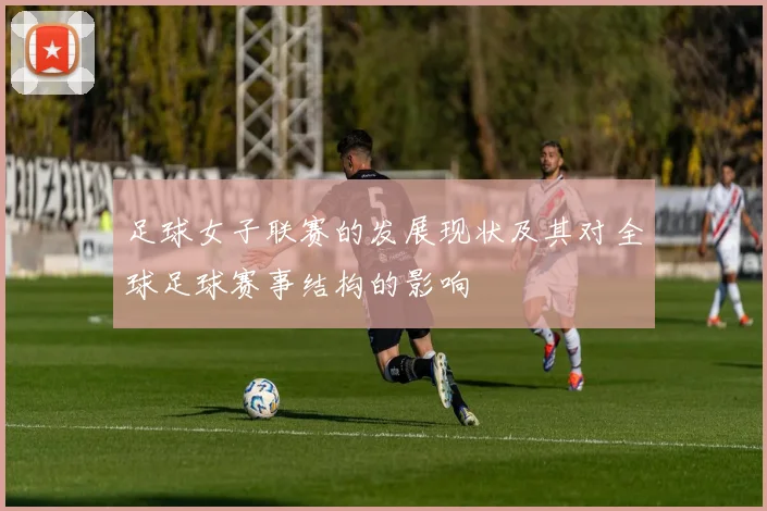足球女子联赛的发展现状及其对全球足球赛事结构的影响