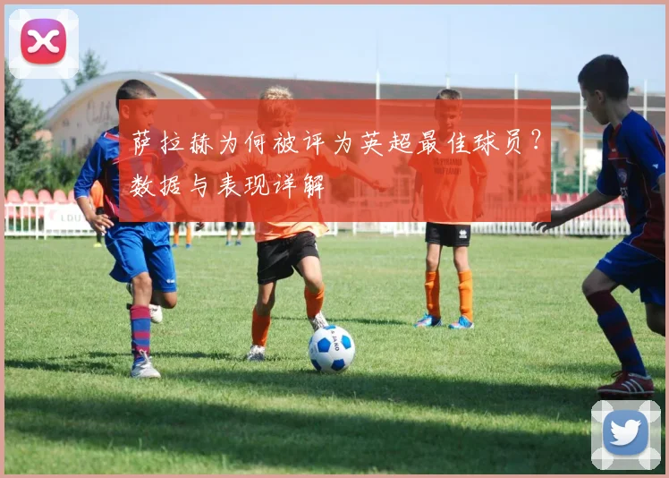 萨拉赫为何被评为英超最佳球员？数据与表现详解