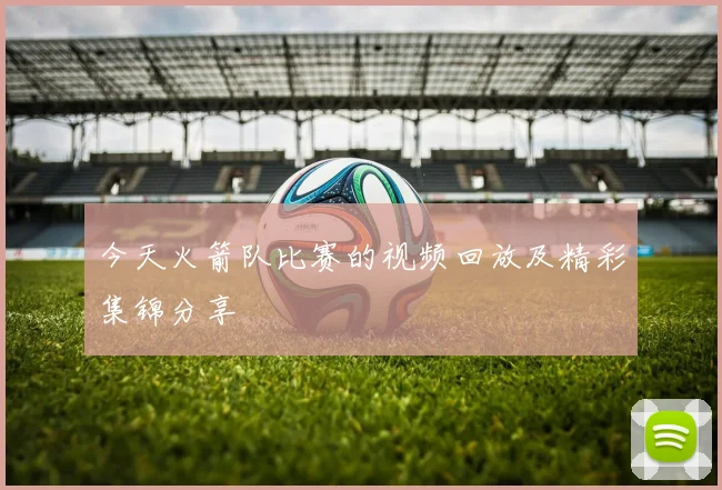 今天火箭队比赛的视频回放及精彩集锦分享