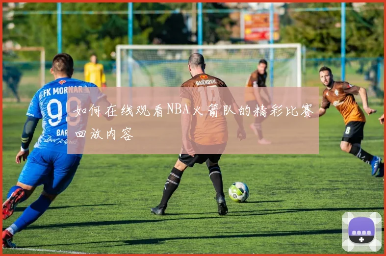 如何在线观看NBA火箭队的精彩比赛回放内容